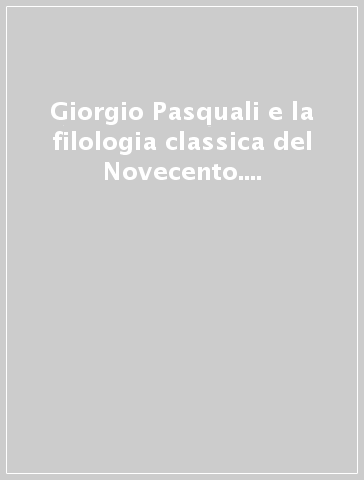 Giorgio Pasquali e la filologia classica del Novecento. Atti del Convegno (Firenze-Pisa, 2-3 dicembre 1985)