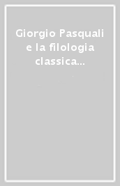 Giorgio Pasquali e la filologia classica del Novecento. Atti del Convegno (Firenze-Pisa, 2-3 dicembre 1985)