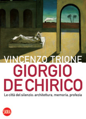 Giorgio de Chirico. La città del silenzio: architettura, memoria, profezia - Vincenzo Trione