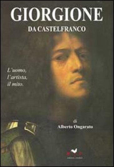 Giorgione da Castelfranco. L'uomo, l'artista, il mito - Alberto Ongarato