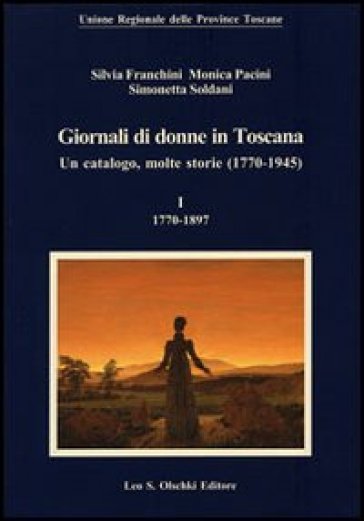 Giornali di donne in Toscana. Un catalogo, molte storie (1770-1945) - Silvia Franchini - Monica Pacini - Simonetta Soldani