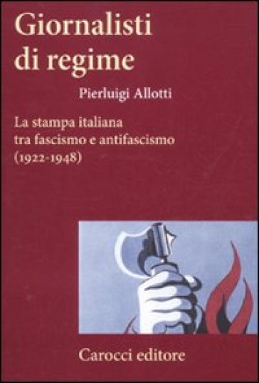 Giornalisti di regime. La stampa italiana tra fascismo e antifascismo (1922-1948) - Pierluigi Allotti