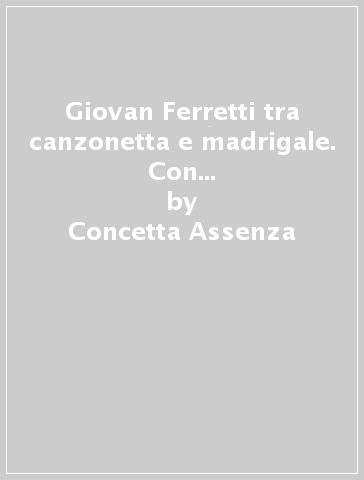 Giovan Ferretti tra canzonetta e madrigale. Con l'edizione critica del quinto libro di canzoni alla napolitana a cinque voci (1585) - Concetta Assenza