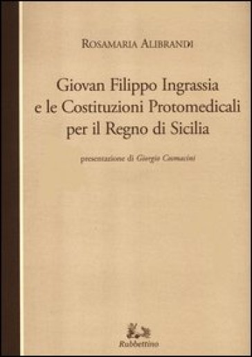 Giovan Filippo Ingrassia e le costituzioni protomedicali per il Regno di Sicilia - Rosamaria Alibrandi