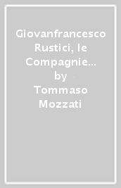 Giovanfrancesco Rustici, le Compagnie del Paiuolo e della Cazzuola. Arte, letteratura, festa nell età della Maniera