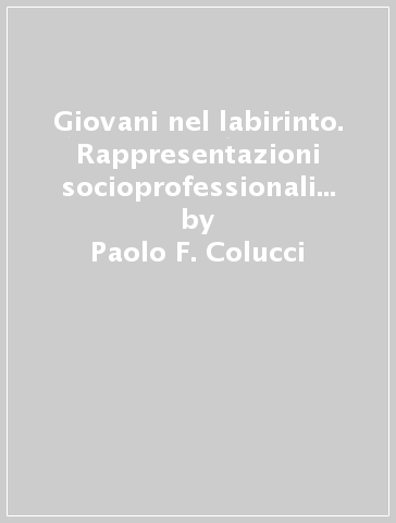 Giovani nel labirinto. Rappresentazioni socioprofessionali al termine della secondaria superiore - Paolo F. Colucci