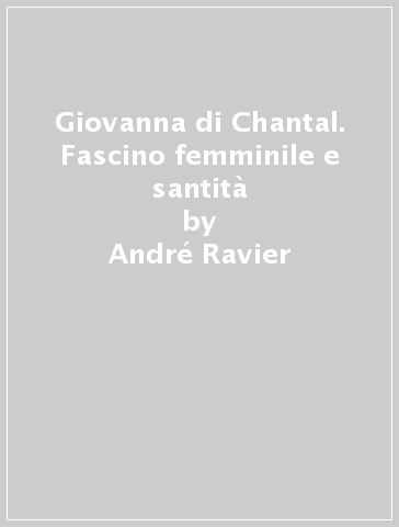 Giovanna di Chantal. Fascino femminile e santità - André Ravier