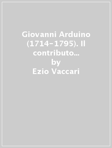 Giovanni Arduino (1714-1795). Il contributo di uno scienziato veneto al dibattito settecentesco sulle scienze della terra - Ezio Vaccari