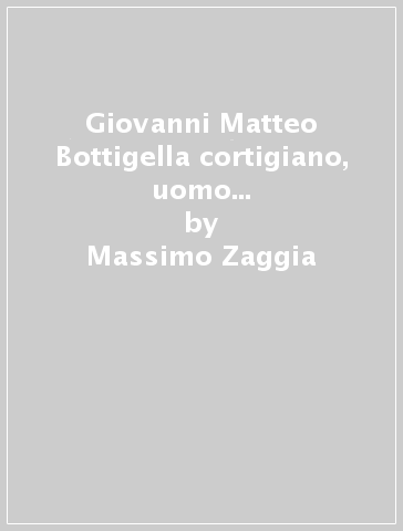 Giovanni Matteo Bottigella cortigiano, uomo di lettere e committente d'arte. Un percorso nella cultura lombarda di metà Quattrocento - Massimo Zaggia - Pier Luigi Mulas - Matteo Ceriana