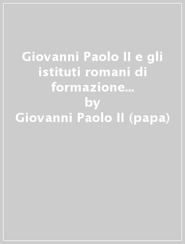 Giovanni Paolo II e gli istituti romani di formazione sacerdotale. Discorsi e omelie - Giovanni Paolo II (papa)