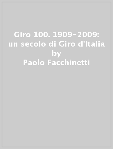 Giro 100. 1909-2009: un secolo di Giro d'Italia - Paolo Facchinetti - Gino Cervi