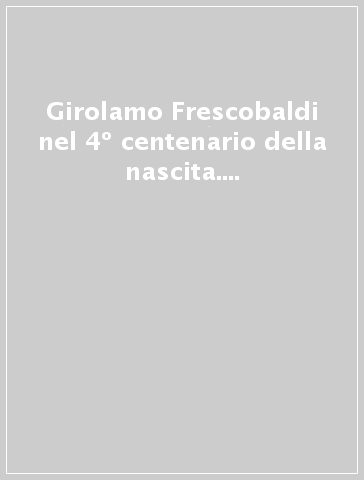 Girolamo Frescobaldi nel 4º centenario della nascita. Atti del Convegno internazionale di studi (Ferrara, 9-14 settembre 1983)