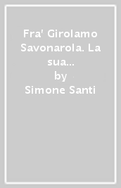 Fra  Girolamo Savonarola. La sua vita, il suo tempo e la sua memoria-His life, his time and his memory. Ediz. bilingue