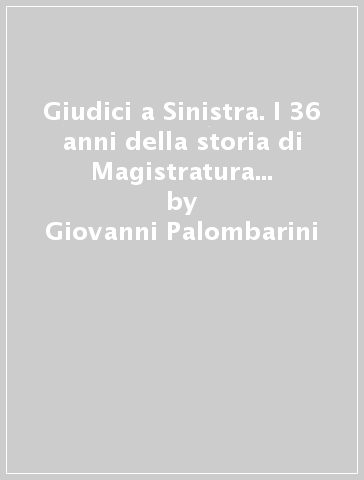 Giudici a Sinistra. I 36 anni della storia di Magistratura democratica: una proposta per una nuova politica per la giustizia - Giovanni Palombarini