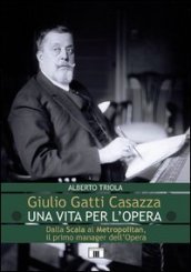 Giulio Gatti Casazza. Una vita per l opera. Dalla Scala al Metropolitan, il pimo manager dell opera