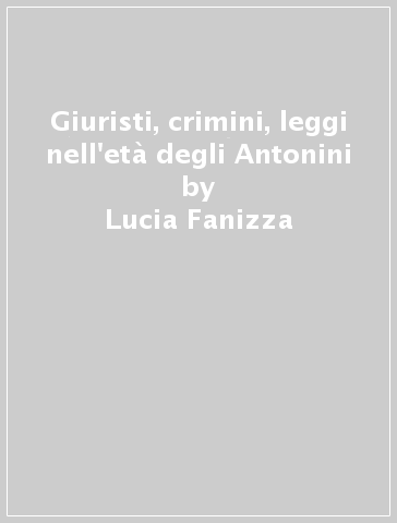 Giuristi, crimini, leggi nell'età degli Antonini - Lucia Fanizza