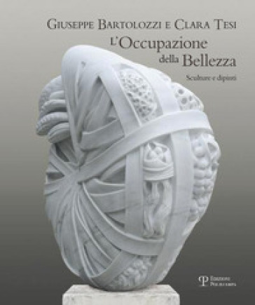 Giuseppe Bartolozzi e Clara Tesi. L'occupazione della bellezza. Catalogo della mostra (Seravezza, 21 luglio 2012-31 gennaio 2013)