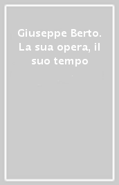 Giuseppe Berto. La sua opera, il suo tempo