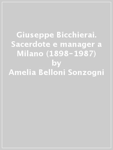 Giuseppe Bicchierai. Sacerdote e manager a Milano (1898-1987) - Amelia Belloni Sonzogni