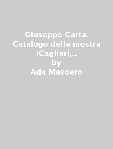 Giuseppe Carta. Catalogo della mostra (Cagliari, 27 ottobre-17 dicembre 1999) - M. Grazia Sassu - Marco Carminati - Ada Masoero