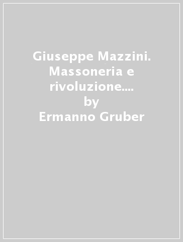 Giuseppe Mazzini. Massoneria e rivoluzione. Studio storico-critico (rist. anast. Roma, 1908) - Ermanno Gruber