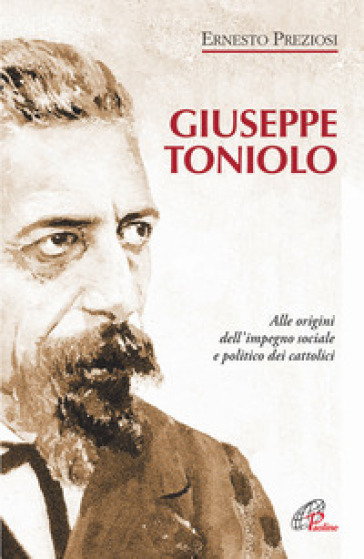 Giuseppe Toniolo. Alle origini dell'impegno sociale e politico dei cattolici - Ernesto Preziosi
