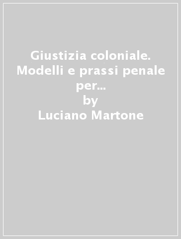 Giustizia coloniale. Modelli e prassi penale per i sudditi d'Africa dall'età giolittiana al fascismo - Luciano Martone