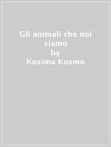 Gli animali che noi siamo - Kosima Kosmo