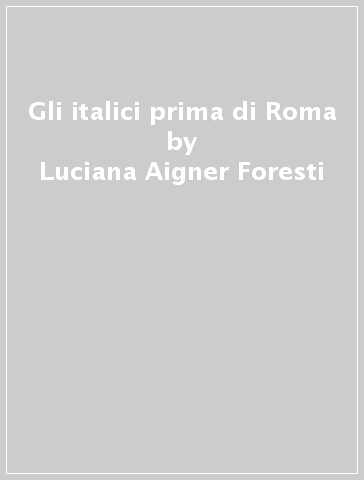 Gli italici prima di Roma - Luciana Aigner Foresti