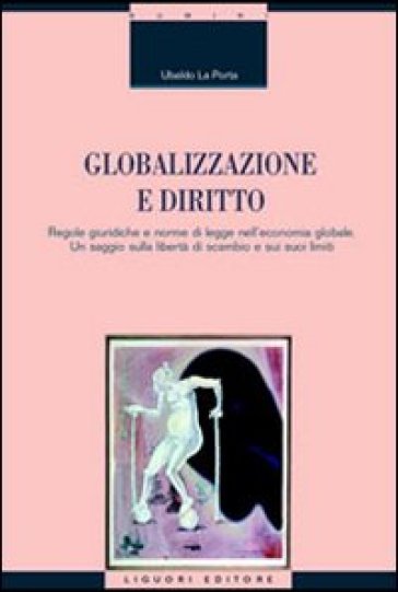 Globalizzazione e diritto. Regole giuridiche e norme di legge nell'economia globale. Un saggio sulla libertà di scambio e sui suoi limiti - Ubaldo La Porta