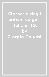 Glossario degli antichi volgari italiani. 19.