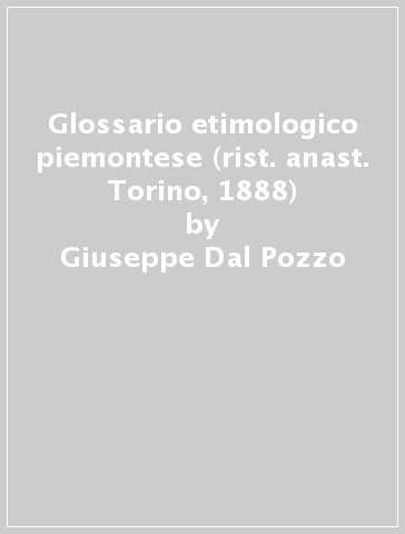 Glossario etimologico piemontese (rist. anast. Torino, 1888) - Giuseppe Dal Pozzo
