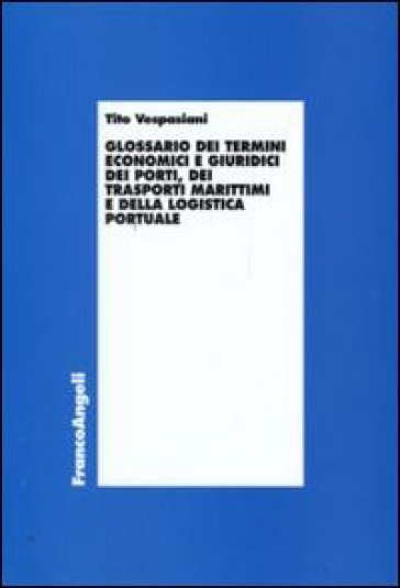 Glossario dei termini economici e giuridici dei porti, dei trasporti marittimi e della logistica portuale - Tito Vespasiani