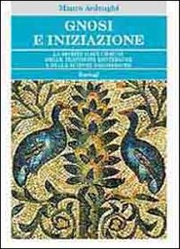 Gnosi e iniziazione. La spiritualità comune delle tradizioni esoteriche e delle scienze esoteriche - Mauro Ardenghi