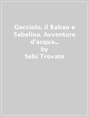 Gocciolo, il Babao e Sabelina. Avventure d'acqua per crescere e per capire - Sebi Trovato