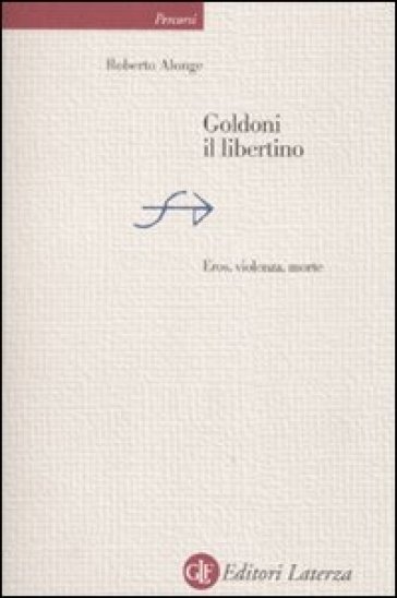 Goldoni il libertino. Eros, violenza, morte - Roberto Alonge