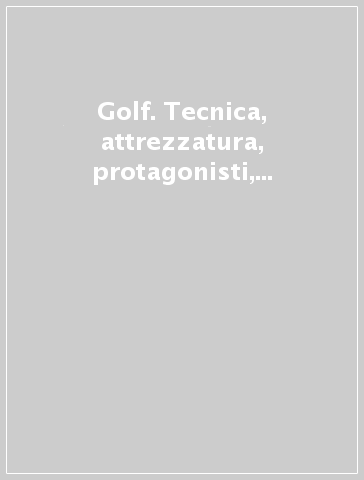 Golf. Tecnica, attrezzatura, protagonisti, campi, tornei