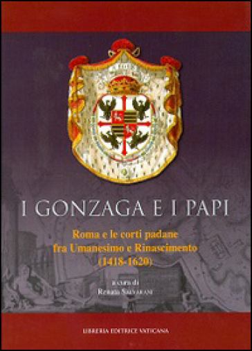 I Gonzaga e i papi. Roma e le corti padane fra Umanesimo e Rinascimeno (1418-1620) - Renata Salvarani