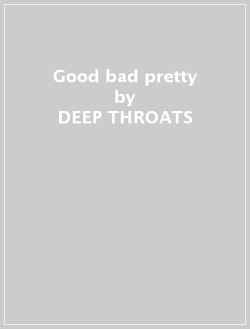 Good bad pretty - DEEP THROATS