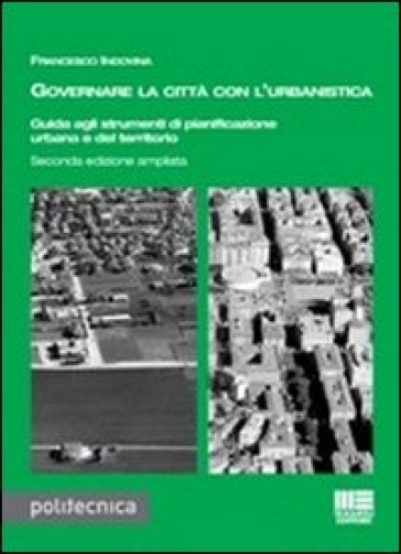 Governare la città con l'urbanistica. Guida agli strumenti di pianificazione urbana del territorio - Francesco Indovina