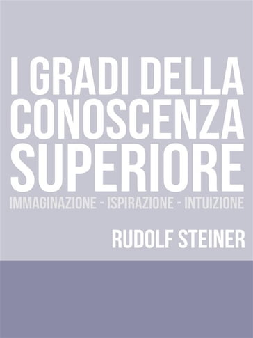 I Gradi della conoscenza superiore - Immaginazione - Ispirazione  Intuizione - Rudolf Steiner