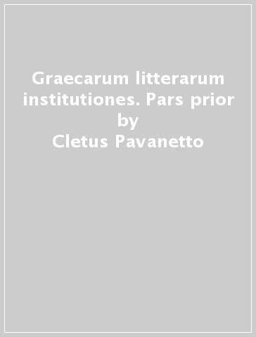 Graecarum litterarum institutiones. Pars prior - Cletus Pavanetto