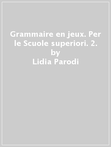 Grammaire en jeux. Per le Scuole superiori. 2. - Lidia Parodi - Marina Vallacco