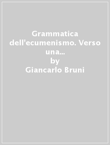 Grammatica dell'ecumenismo. Verso una nuova figura di Chiesa e di uomo - Giancarlo Bruni