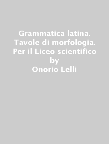 Grammatica latina. Tavole di morfologia. Per il Liceo scientifico - Onorio Lelli - F. Lelli - A. Bussotti