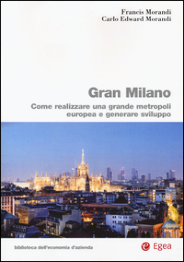 Gran Milano. Come realizzare una grande metropoli europea e generare sviluppo - Francis Morandi - Carlo E. Morandi