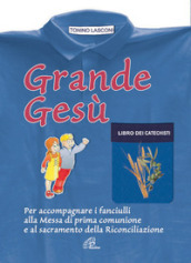 Grande Gesù. Libro dei catechisti per accompagnare i fanciulli alla messa di prima comunione e al sacramento della riconciliazione