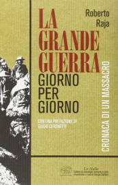 La Grande Guerra giorno per giorno. Cronaca di un massacro