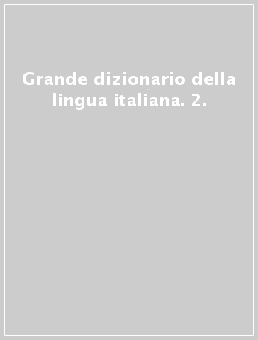 Grande dizionario della lingua italiana. 2.