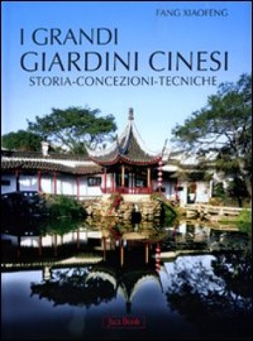 Grandi giardini cinesi. Storia, concezione, tecniche. Ediz. illustrata (I) - Xiaofeng Fang